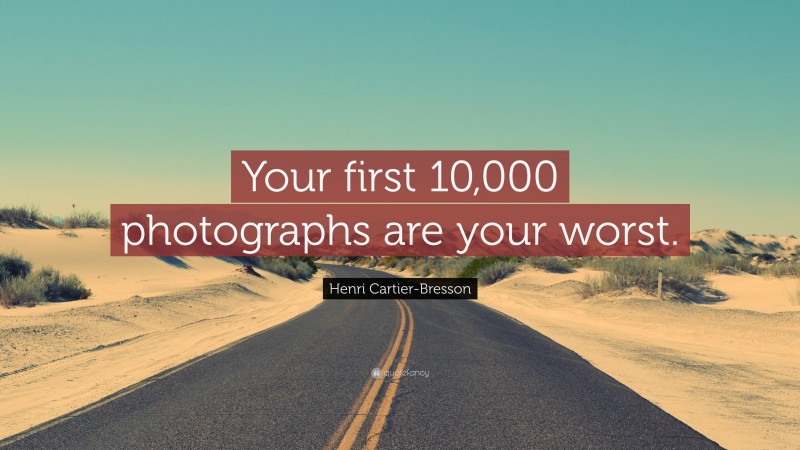 Henri Cartier-Bresson Quote: “Your first 10,000 photographs are your worst.”