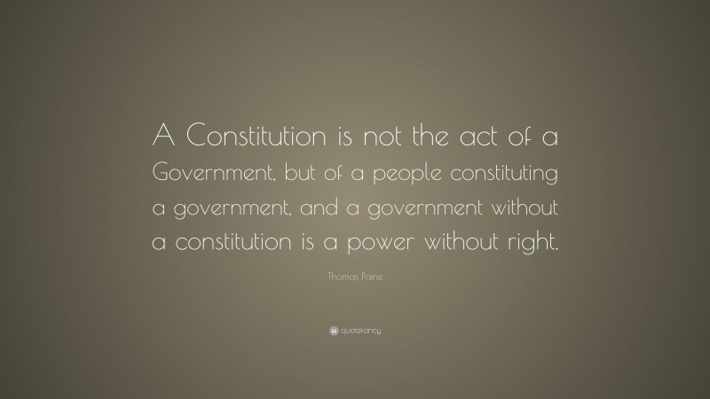 Thomas Paine Quote: “A Constitution is not the act of a Government, but of a people constituting a government, and a government without a constitution is a power without right.”