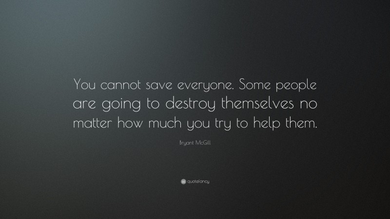 Bryant McGill Quote: “You cannot save everyone. Some people are going to destroy themselves no matter how much you try to help them.”