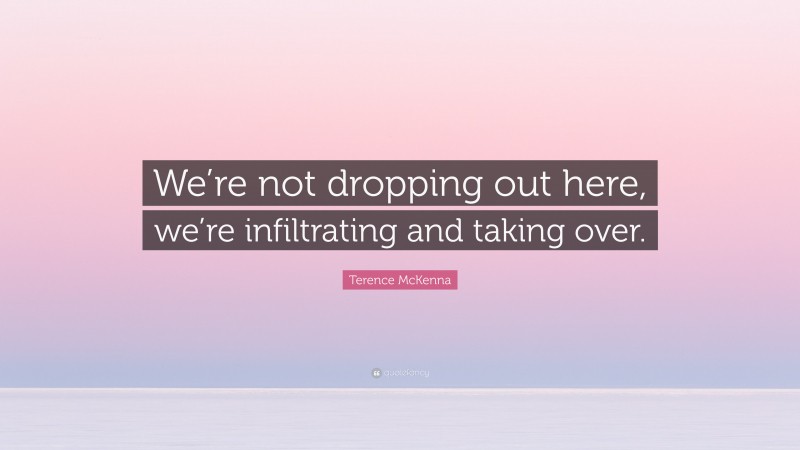 Terence McKenna Quote: “We’re not dropping out here, we’re infiltrating and taking over.”