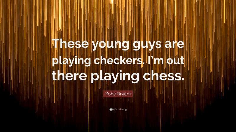 Kobe Bryant Quote: “These young guys are playing checkers. I’m out there playing chess.”