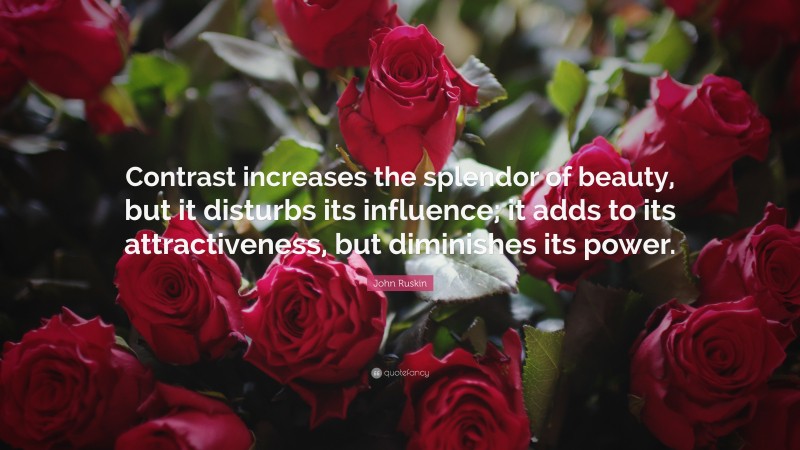John Ruskin Quote: “Contrast increases the splendor of beauty, but it disturbs its influence; it adds to its attractiveness, but diminishes its power.”