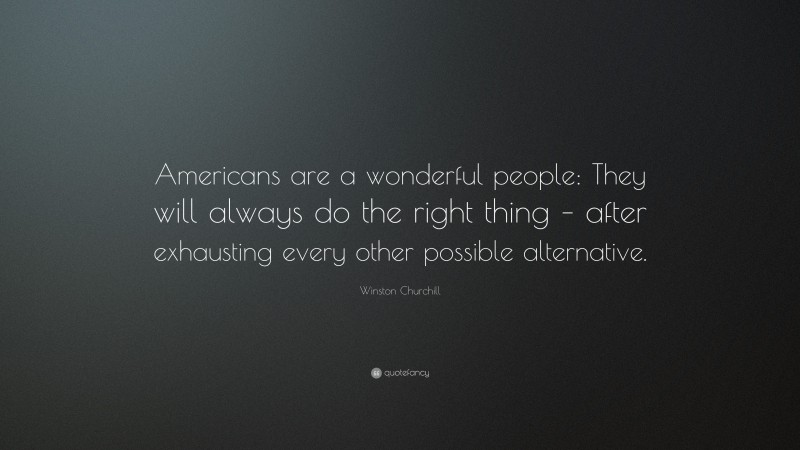 Winston Churchill Quote: “Americans are a wonderful people: They will always do the right thing – after exhausting every other possible alternative.”