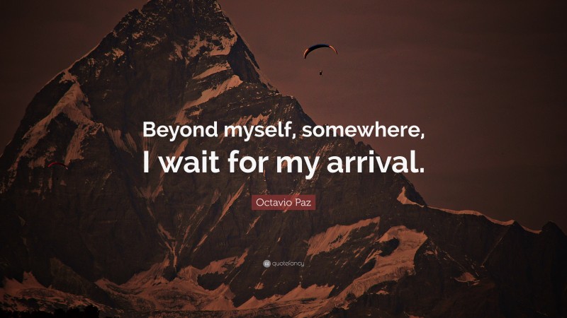 Octavio Paz Quote: “Beyond myself, somewhere, I wait for my arrival.”