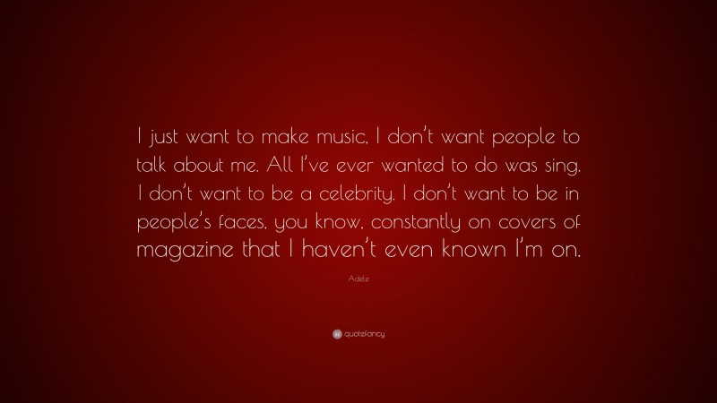Adele Quote: “I just want to make music, I don’t want people to talk about me. All I’ve ever wanted to do was sing. I don’t want to be a celebrity. I don’t want to be in people’s faces, you know, constantly on covers of magazine that I haven’t even known I’m on.”