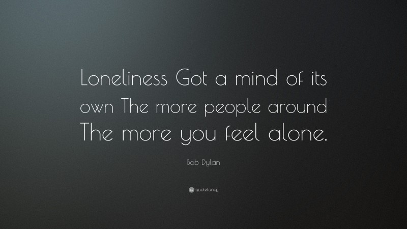 Bob Dylan Quote: “Loneliness Got a mind of its own The more people around The more you feel alone.”