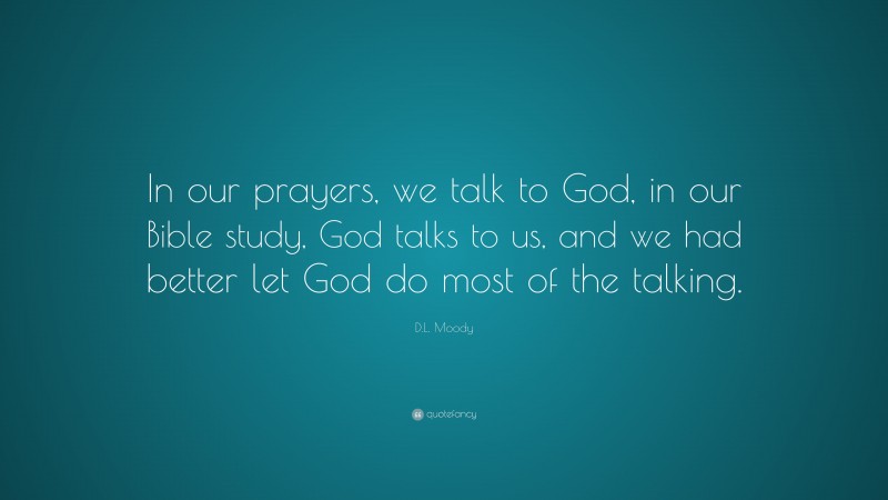 D.L. Moody Quote: “In our prayers, we talk to God, in our Bible study, God talks to us, and we had better let God do most of the talking.”