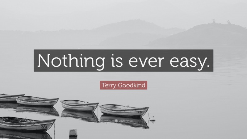 Terry Goodkind Quote: “Nothing is ever easy.”