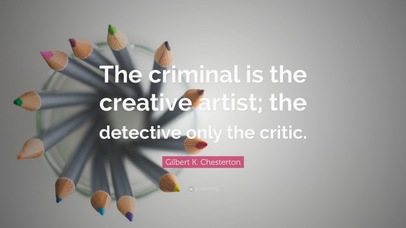 Gilbert K. Chesterton Quote: “The criminal is the creative artist; the detective only the critic.”