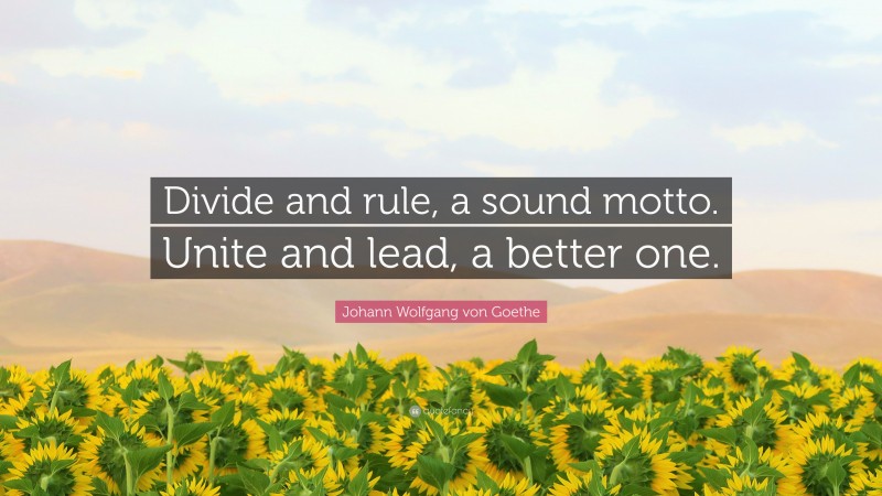 Johann Wolfgang von Goethe Quote: “Divide and rule, a sound motto. Unite and lead, a better one.”