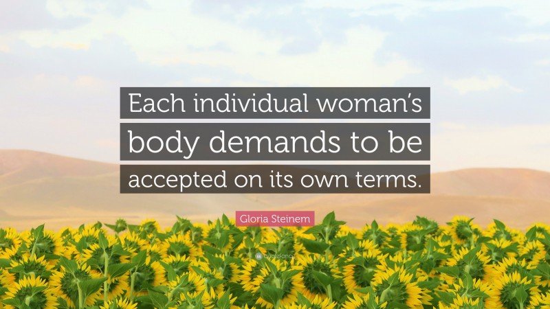 Gloria Steinem Quote: “Each individual woman’s body demands to be accepted on its own terms.”