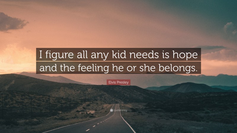 Elvis Presley Quote: “I figure all any kid needs is hope and the feeling he or she belongs.”