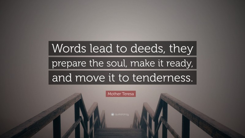 Mother Teresa Quote: “Words lead to deeds, they prepare the soul, make it ready, and move it to tenderness.”