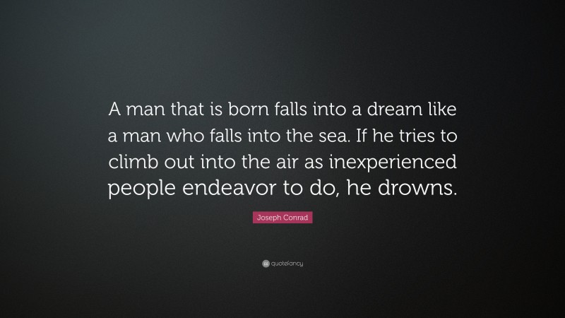Joseph Conrad Quote: “A man that is born falls into a dream like a man who falls into the sea. If he tries to climb out into the air as inexperienced people endeavor to do, he drowns.”