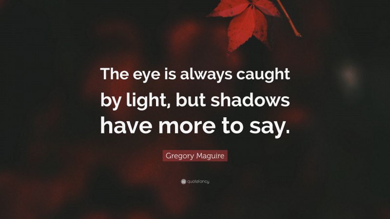 Gregory Maguire Quote: “The eye is always caught by light, but shadows have more to say.”