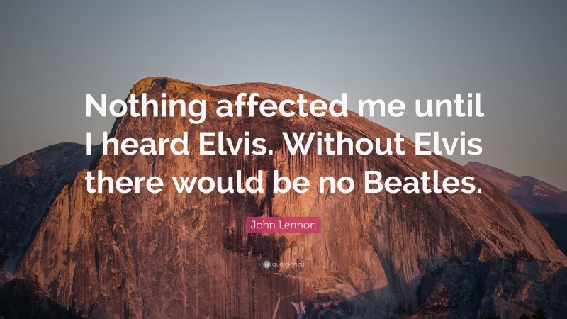 John Lennon Quote: “Nothing affected me until I heard Elvis. Without Elvis there would be no Beatles.”