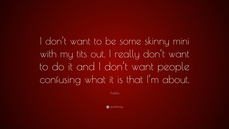 Adele Quote: “I don’t want to be some skinny mini with my tits out. I really don’t want to do it and I don’t want people confusing what it is that I’m about.”