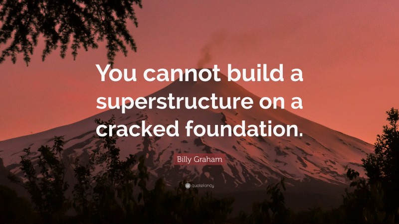 Billy Graham Quote: “You cannot build a superstructure on a cracked foundation.”