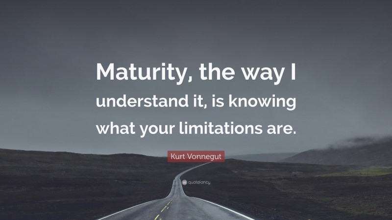 Kurt Vonnegut Quote: “Maturity, the way I understand it, is knowing what your limitations are.”