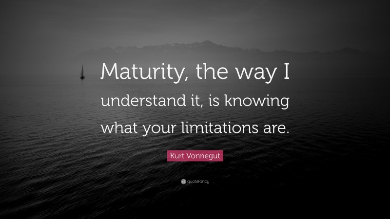 Kurt Vonnegut Quote: “Maturity, the way I understand it, is knowing what your limitations are.”