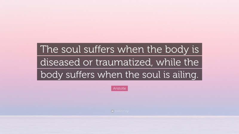 Aristotle Quote: “The soul suffers when the body is diseased or traumatized, while the body suffers when the soul is ailing.”
