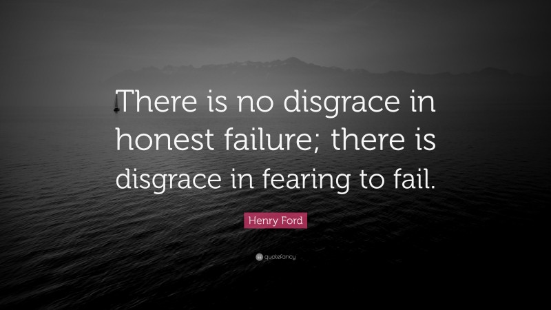 Henry Ford Quote: “There is no disgrace in honest failure; there is disgrace in fearing to fail.”