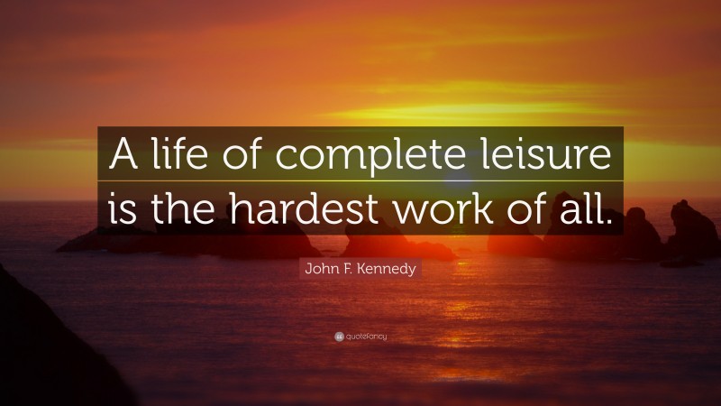 John F. Kennedy Quote: “A life of complete leisure is the hardest work of all.”