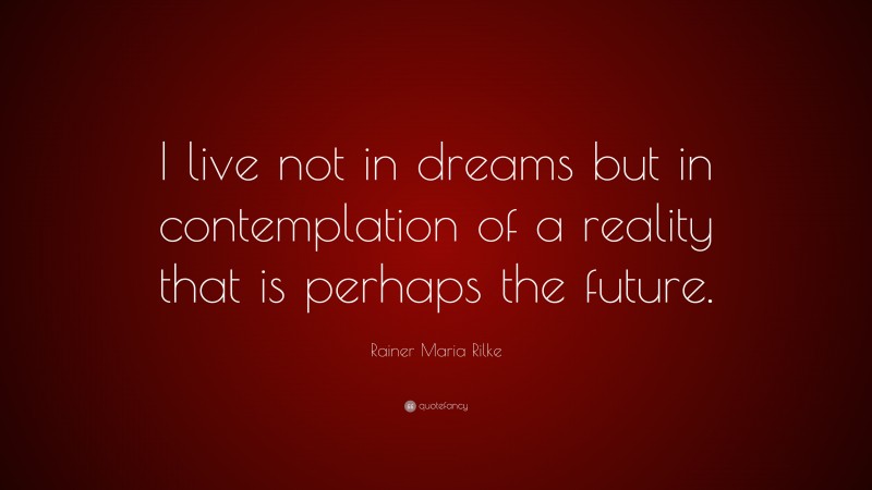 Rainer Maria Rilke Quote: “I live not in dreams but in contemplation of a reality that is perhaps the future.”