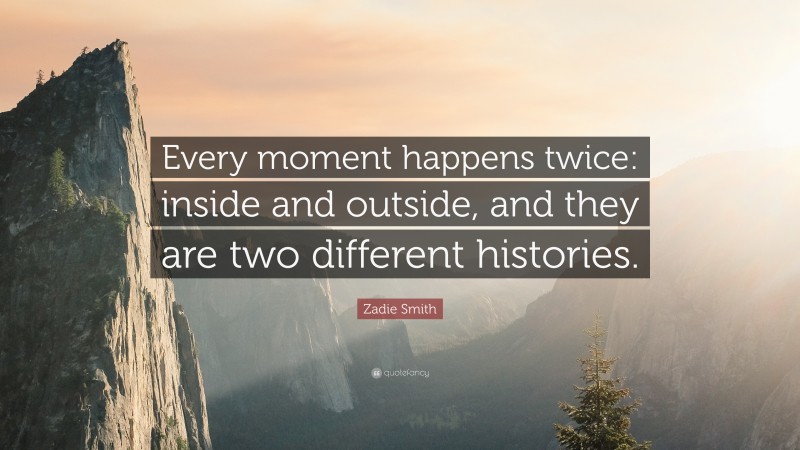Zadie Smith Quote: “Every moment happens twice: inside and outside, and they are two different histories.”
