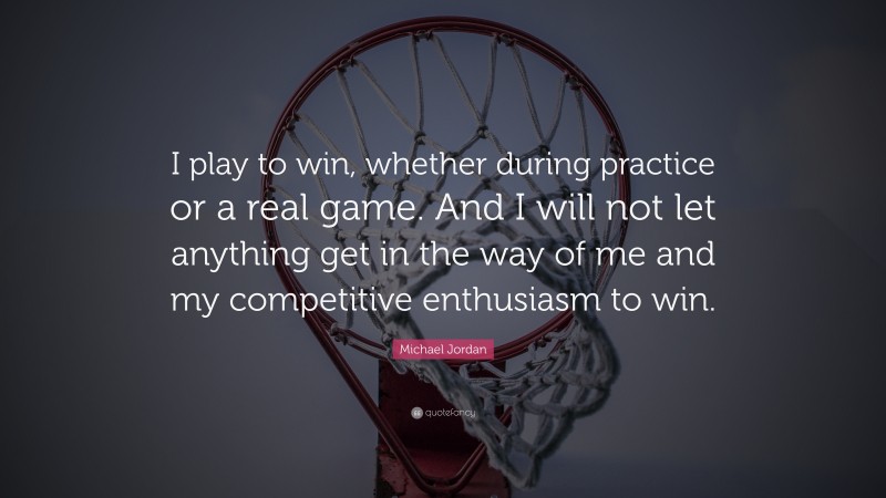 Michael Jordan Quote: “I play to win, whether during practice or a real game. And I will not let anything get in the way of me and my competitive enthusiasm to win.”