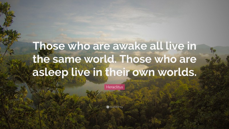 Heraclitus Quote: “Those who are awake all live in the same world. Those who are asleep live in their own worlds.”