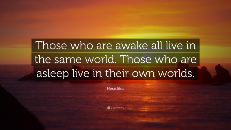 Heraclitus Quote: “Those who are awake all live in the same world. Those who are asleep live in their own worlds.”