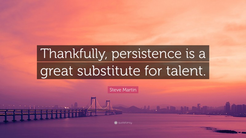 Steve Martin Quote: “Thankfully, persistence is a great substitute for talent.”