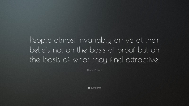 Blaise Pascal Quote: “People almost invariably arrive at their beliefs not on the basis of proof but on the basis of what they find attractive.”