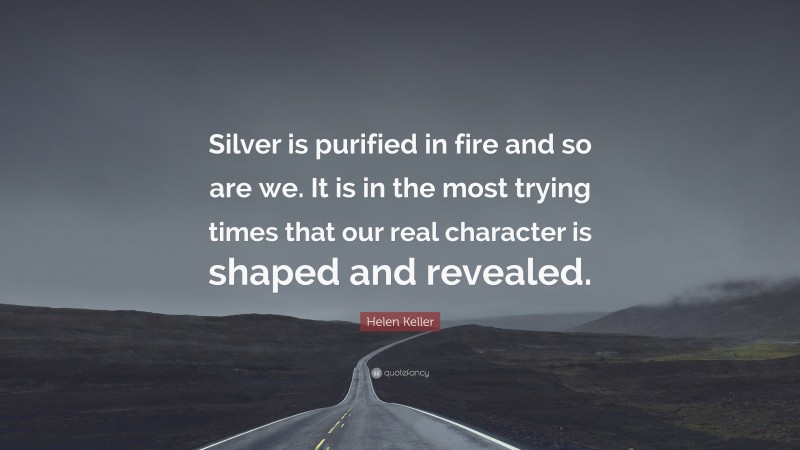 Helen Keller Quote: “Silver is purified in fire and so are we. It is in the most trying times that our real character is shaped and revealed.”