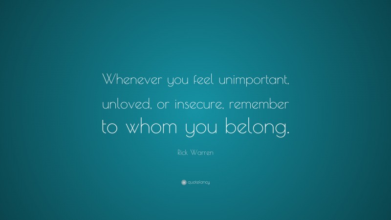 Rick Warren Quote: “Whenever you feel unimportant, unloved, or insecure, remember to whom you belong.”