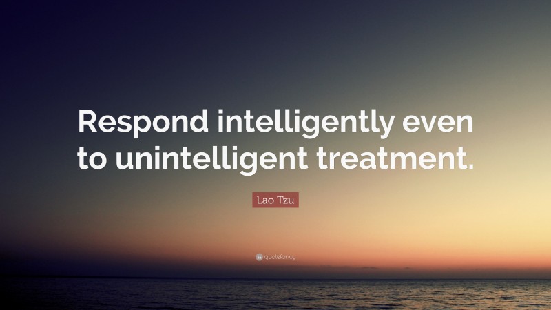 Lao Tzu Quote: “Respond intelligently even to unintelligent treatment.”