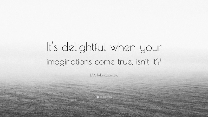 L.M. Montgomery Quote: “It’s delightful when your imaginations come true, isn’t it?”