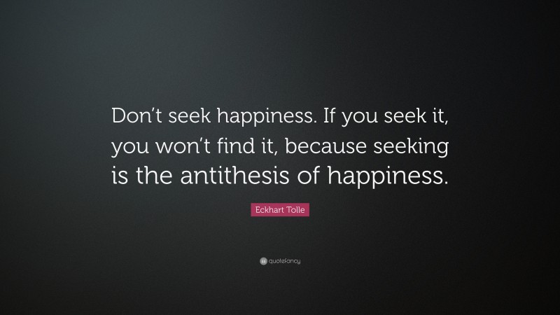 Eckhart Tolle Quote: “Don’t seek happiness. If you seek it, you won’t find it, because seeking is the antithesis of happiness.”