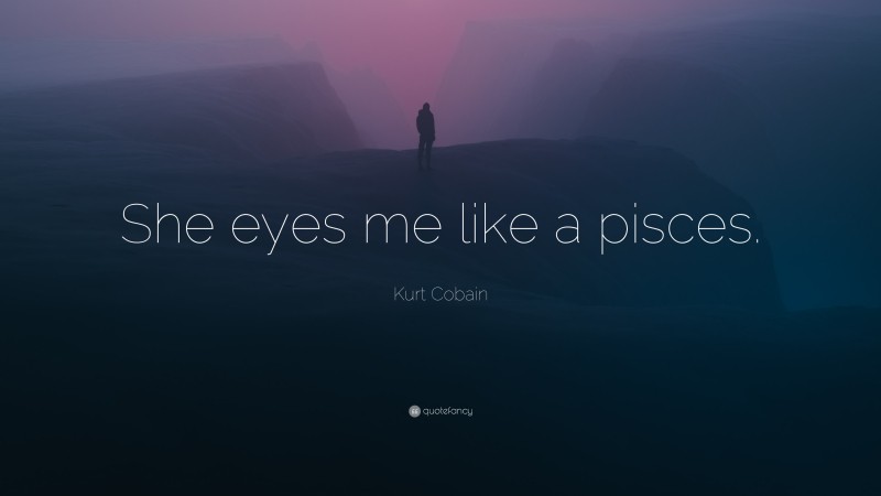 Kurt Cobain Quote: “She eyes me like a pisces.”