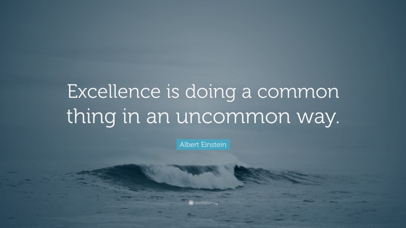 Albert Einstein Quote: “Excellence is doing a common thing in an uncommon way.”