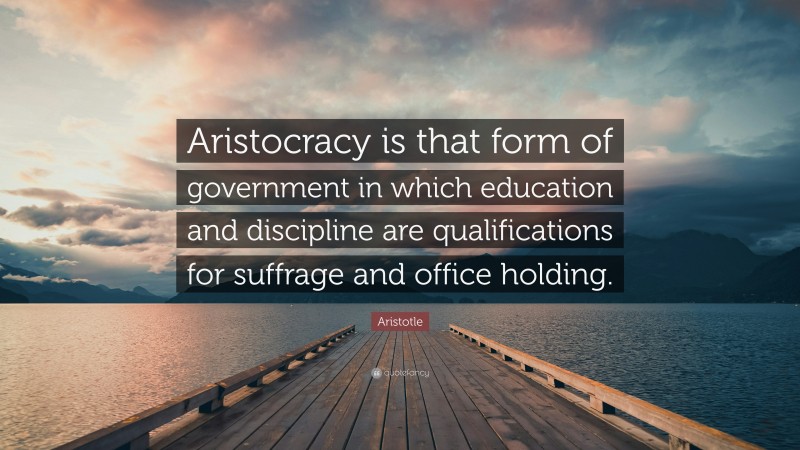 Aristotle Quote: “Aristocracy is that form of government in which education and discipline are qualifications for suffrage and office holding.”