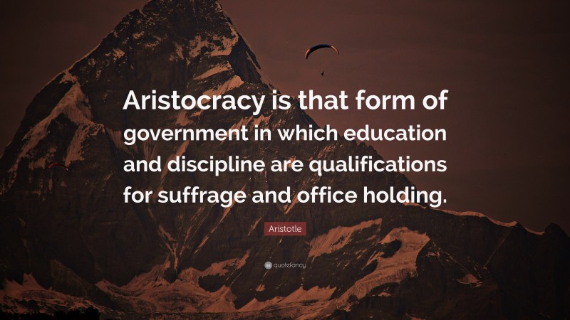Aristotle Quote: “Aristocracy is that form of government in which education and discipline are qualifications for suffrage and office holding.”