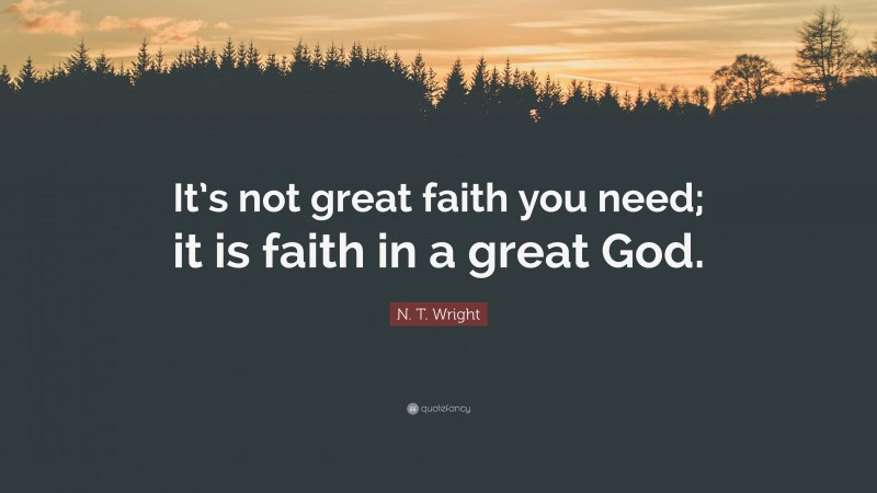 N. T. Wright Quote: “It’s not great faith you need; it is faith in a great God.”
