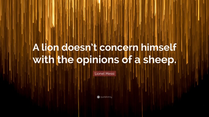 Lionel Messi Quote: “A lion doesn’t concern himself with the opinions of a sheep.”