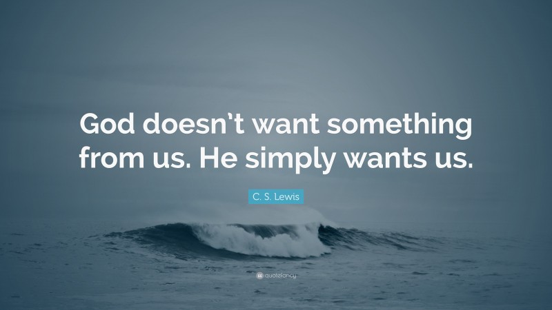 C. S. Lewis Quote: “God doesn’t want something from us. He simply wants us.”