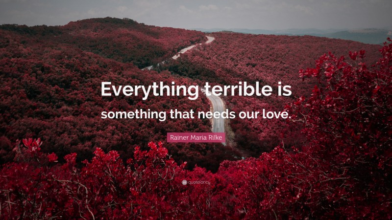 Rainer Maria Rilke Quote: “Everything terrible is something that needs our love.”