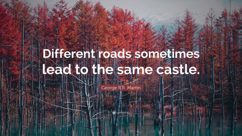 George R.R. Martin Quote: “Different roads sometimes lead to the same castle.”