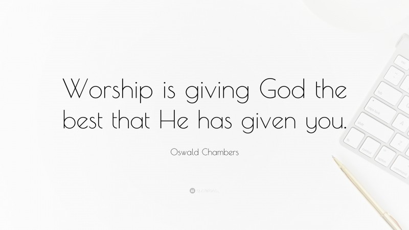 Oswald Chambers Quote: “Worship is giving God the best that He has given you.”
