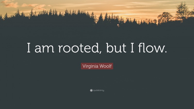 Virginia Woolf Quote: “I am rooted, but I flow.”